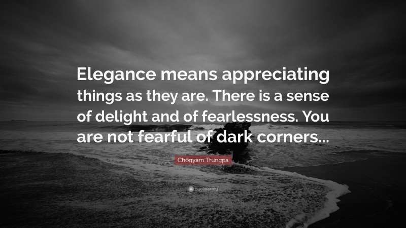 Chögyam Trungpa Quote: “Elegance means appreciating things as they are. There is a sense of delight and of fearlessness. You are not fearful of dark corners...”
