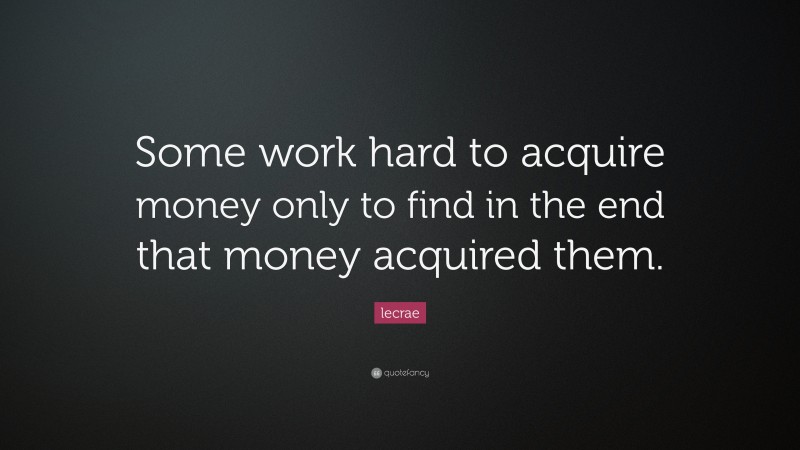 Lecrae Quote: “Some work hard to acquire money only to find in the end that money acquired them.”