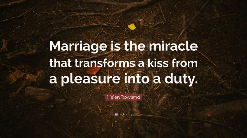 Helen Rowland Quote: “Marriage is the miracle that transforms a kiss from a pleasure into a duty.”