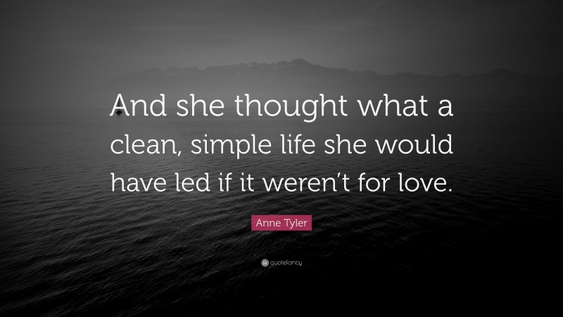 Anne Tyler Quote: “And she thought what a clean, simple life she would have led if it weren’t for love.”