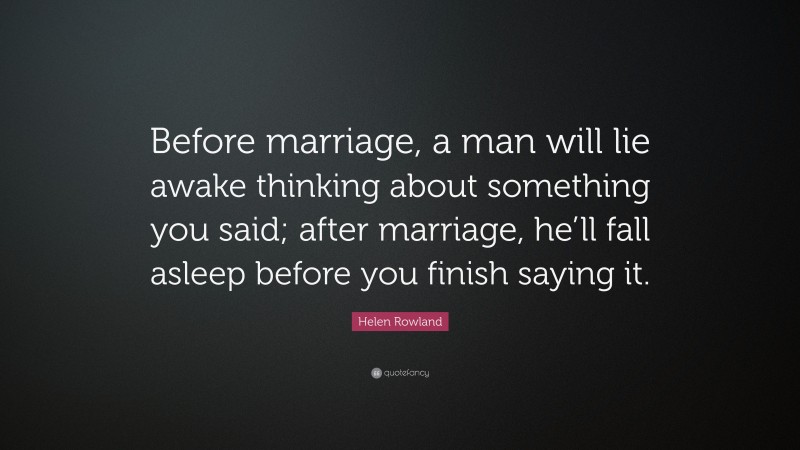 Helen Rowland Quote: “Before marriage, a man will lie awake thinking about something you said; after marriage, he’ll fall asleep before you finish saying it.”