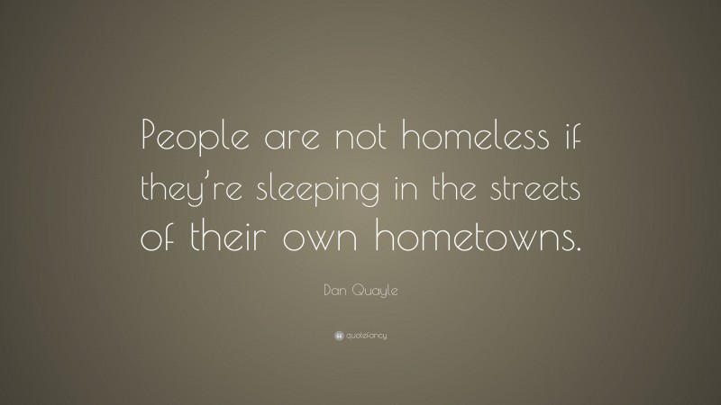 Dan Quayle Quote: “People are not homeless if they’re sleeping in the streets of their own hometowns.”