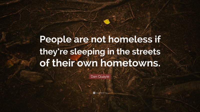 Dan Quayle Quote: “People are not homeless if they’re sleeping in the streets of their own hometowns.”