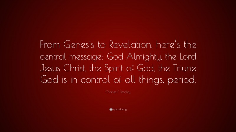 Charles F. Stanley Quote: “From Genesis to Revelation, here’s the central message: God Almighty, the Lord Jesus Christ, the Spirit of God, the Triune God is in control of all things, period.”