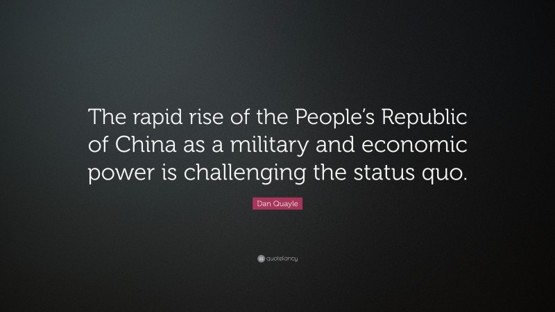 Dan Quayle Quote: “The rapid rise of the People’s Republic of China as a military and economic power is challenging the status quo.”