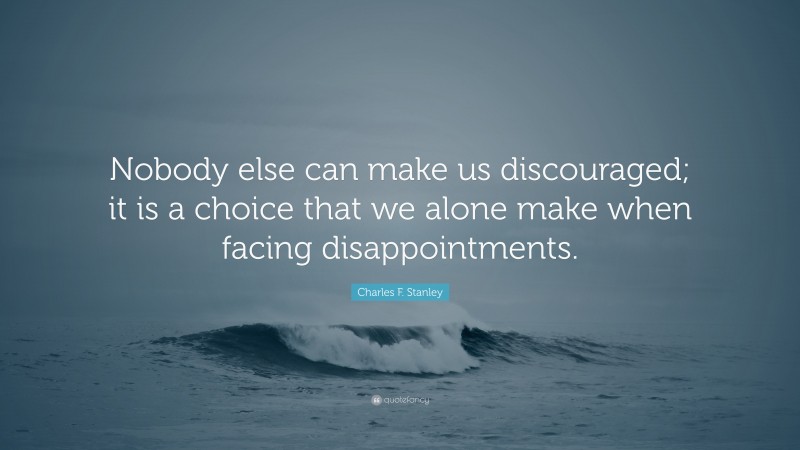 Charles F. Stanley Quote: “Nobody else can make us discouraged; it is a choice that we alone make when facing disappointments.”