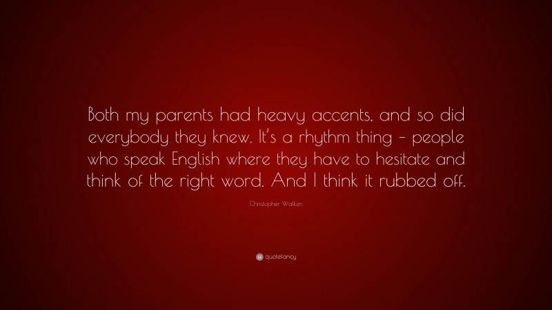 Christopher Walken Quote: “Both my parents had heavy accents, and so did everybody they knew. It’s a rhythm thing – people who speak English where they have to hesitate and think of the right word. And I think it rubbed off.”