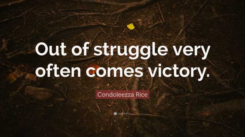 Condoleezza Rice Quote: “Out of struggle very often comes victory.”