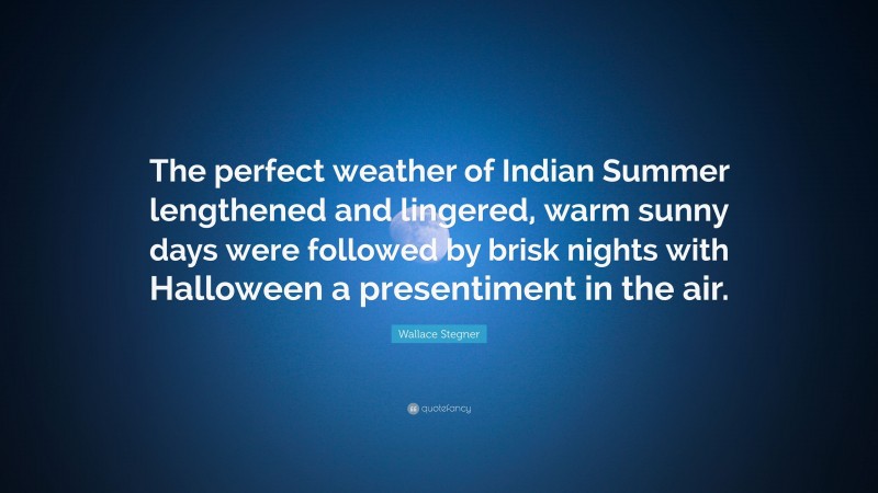 Wallace Stegner Quote: “The perfect weather of Indian Summer lengthened and lingered, warm sunny days were followed by brisk nights with Halloween a presentiment in the air.”