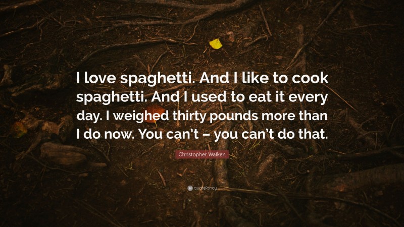 Christopher Walken Quote: “I love spaghetti. And I like to cook spaghetti. And I used to eat it every day. I weighed thirty pounds more than I do now. You can’t – you can’t do that.”