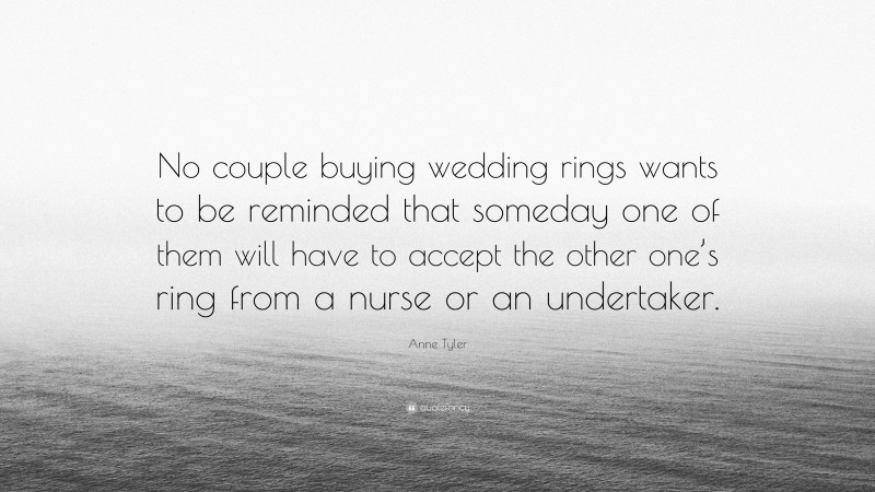 Anne Tyler Quote: “No couple buying wedding rings wants to be reminded that someday one of them will have to accept the other one’s ring from a nurse or an undertaker.”