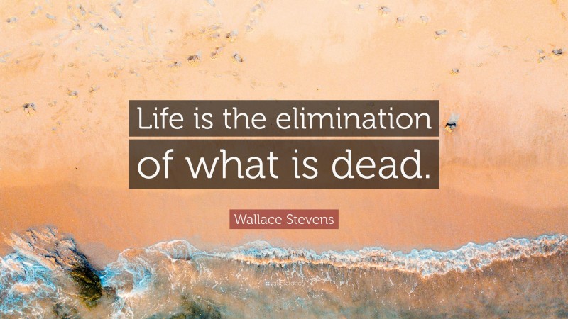 Wallace Stevens Quote: “Life is the elimination of what is dead.”