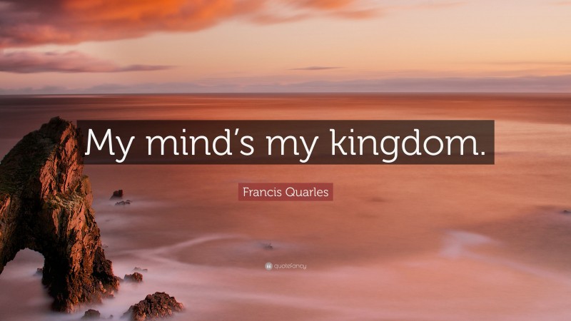 Francis Quarles Quote: “My mind’s my kingdom.”