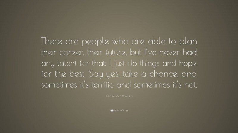 Christopher Walken Quote: “There are people who are able to plan their career, their future, but I’ve never had any talent for that. I just do things and hope for the best. Say yes, take a chance, and sometimes it’s terrific and sometimes it’s not.”