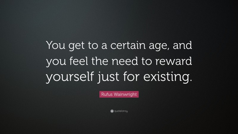Rufus Wainwright Quote: “You get to a certain age, and you feel the need to reward yourself just for existing.”