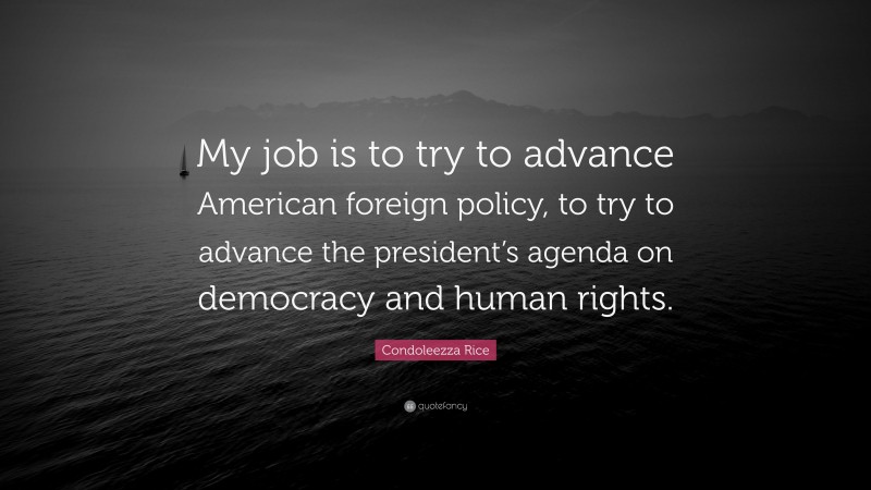 Condoleezza Rice Quote: “My job is to try to advance American foreign policy, to try to advance the president’s agenda on democracy and human rights.”