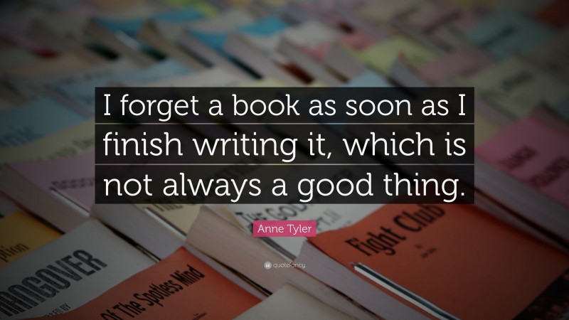 Anne Tyler Quote: “I forget a book as soon as I finish writing it, which is not always a good thing.”