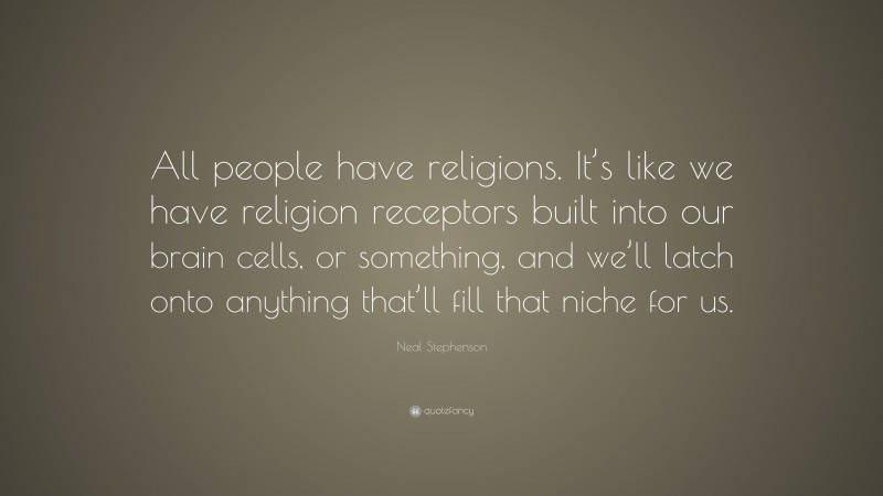 Neal Stephenson Quote: “All people have religions. It’s like we have religion receptors built into our brain cells, or something, and we’ll latch onto anything that’ll fill that niche for us.”