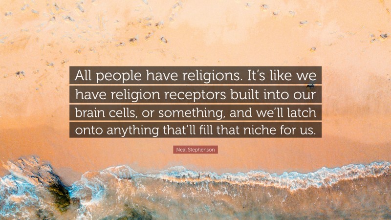 Neal Stephenson Quote: “All people have religions. It’s like we have religion receptors built into our brain cells, or something, and we’ll latch onto anything that’ll fill that niche for us.”