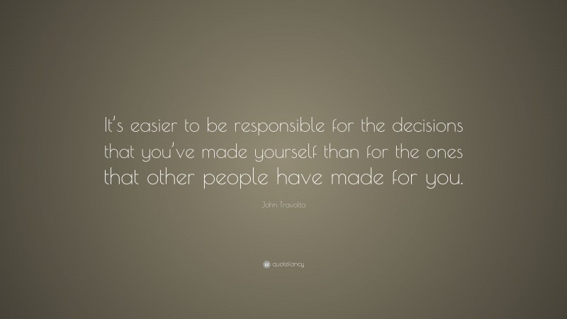 John Travolta Quote: “It’s easier to be responsible for the decisions that you’ve made yourself than for the ones that other people have made for you.”