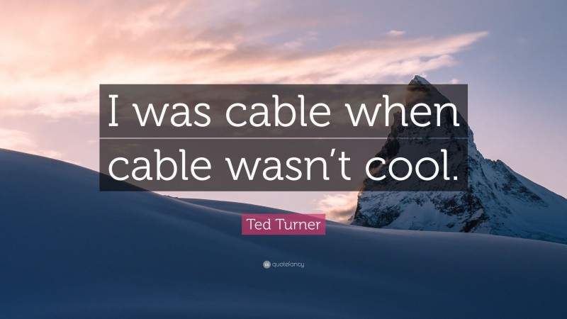 Ted Turner Quote: “I was cable when cable wasn’t cool.”