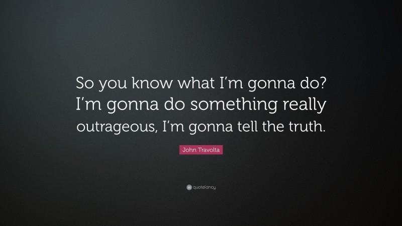 John Travolta Quote: “So you know what I’m gonna do? I’m gonna do something really outrageous, I’m gonna tell the truth.”