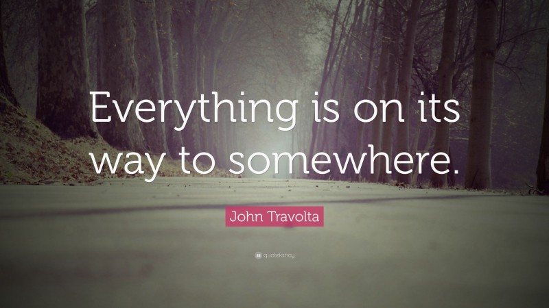 John Travolta Quote: “Everything is on its way to somewhere.”