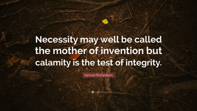 Samuel Richardson Quote: “Necessity may well be called the mother of invention but calamity is the test of integrity.”