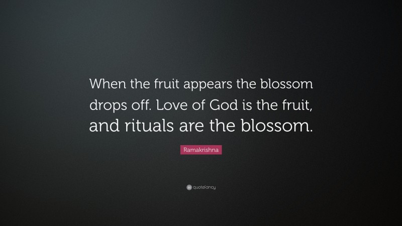 Ramakrishna Quote: “When the fruit appears the blossom drops off. Love of God is the fruit, and rituals are the blossom.”