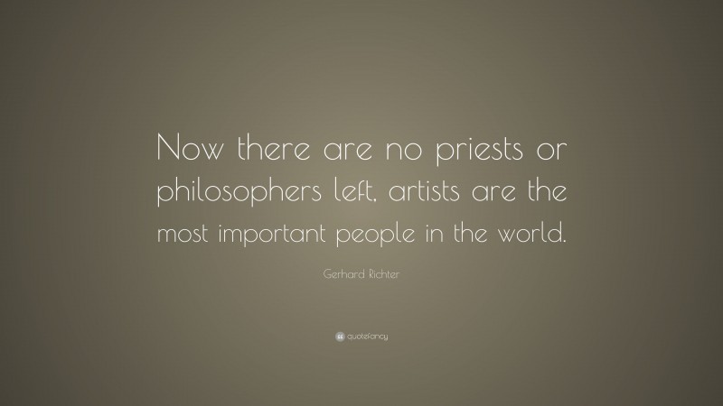 Gerhard Richter Quote: “Now there are no priests or philosophers left, artists are the most important people in the world.”