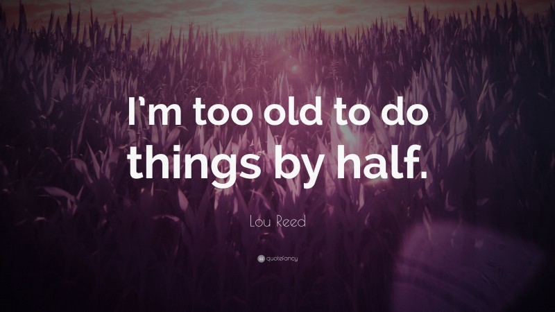Lou Reed Quote: “I’m too old to do things by half.”