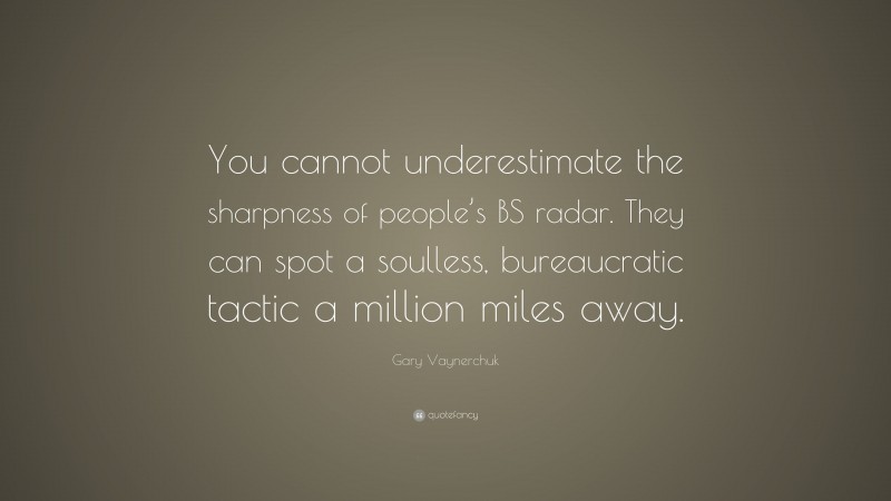 Gary Vaynerchuk Quote: “You cannot underestimate the sharpness of people’s BS radar. They can spot a soulless, bureaucratic tactic a million miles away.”