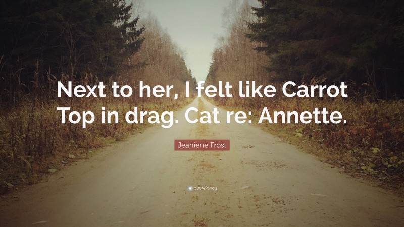 Jeaniene Frost Quote: “Next to her, I felt like Carrot Top in drag. Cat re: Annette.”