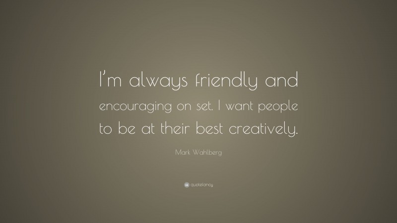 Mark Wahlberg Quote: “I’m always friendly and encouraging on set. I want people to be at their best creatively.”