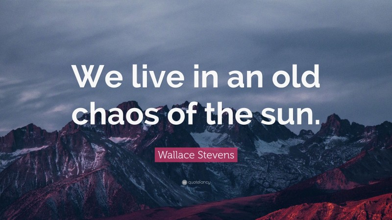 Wallace Stevens Quote: “We live in an old chaos of the sun.”