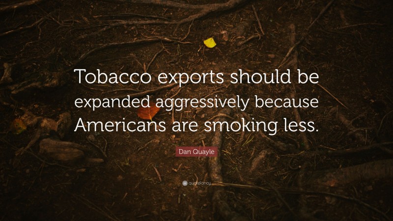Dan Quayle Quote: “Tobacco exports should be expanded aggressively because Americans are smoking less.”