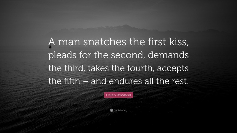 Helen Rowland Quote: “A man snatches the first kiss, pleads for the second, demands the third, takes the fourth, accepts the fifth – and endures all the rest.”