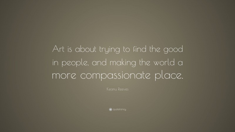 Keanu Reeves Quote: “Art is about trying to find the good in people, and making the world a more compassionate place.”
