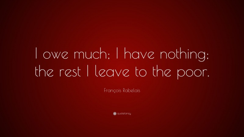 François Rabelais Quote: “I owe much; I have nothing; the rest I leave to the poor.”