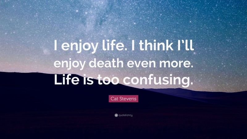Cat Stevens Quote: “I enjoy life. I think I’ll enjoy death even more. Life is too confusing.”