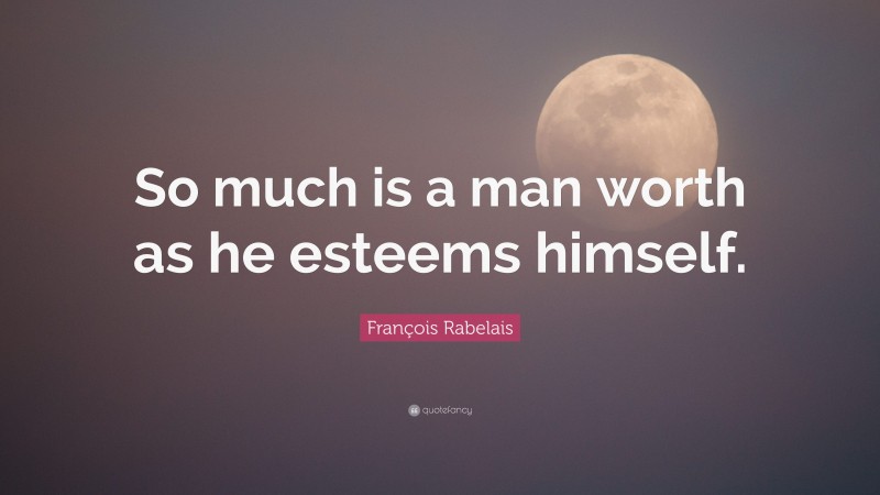 François Rabelais Quote: “So much is a man worth as he esteems himself.”