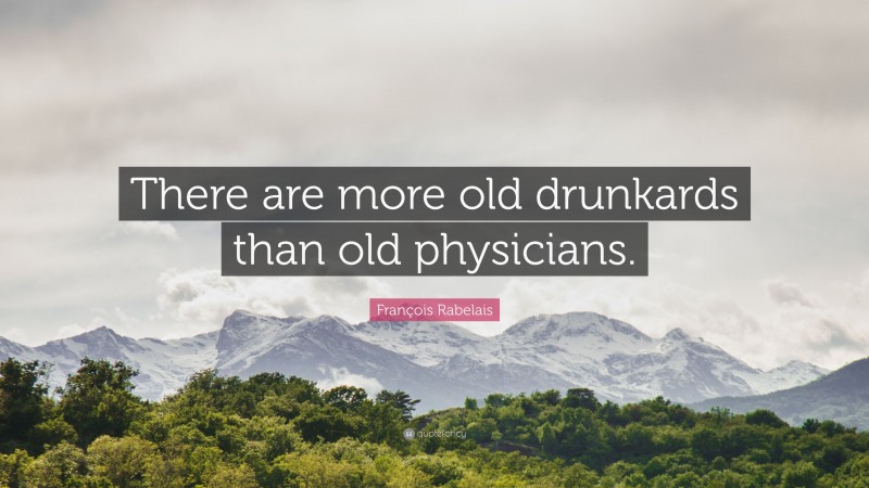 François Rabelais Quote: “There are more old drunkards than old physicians.”