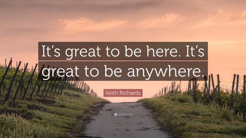 Keith Richards Quote: “It’s great to be here. It’s great to be anywhere.”