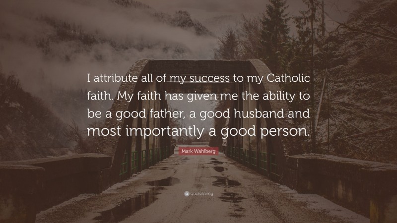 Mark Wahlberg Quote: “I attribute all of my success to my Catholic faith. My faith has given me the ability to be a good father, a good husband and most importantly a good person.”