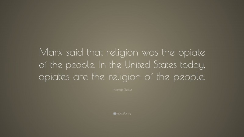 Thomas Szasz Quote: “Marx said that religion was the opiate of the people. In the United States today, opiates are the religion of the people.”