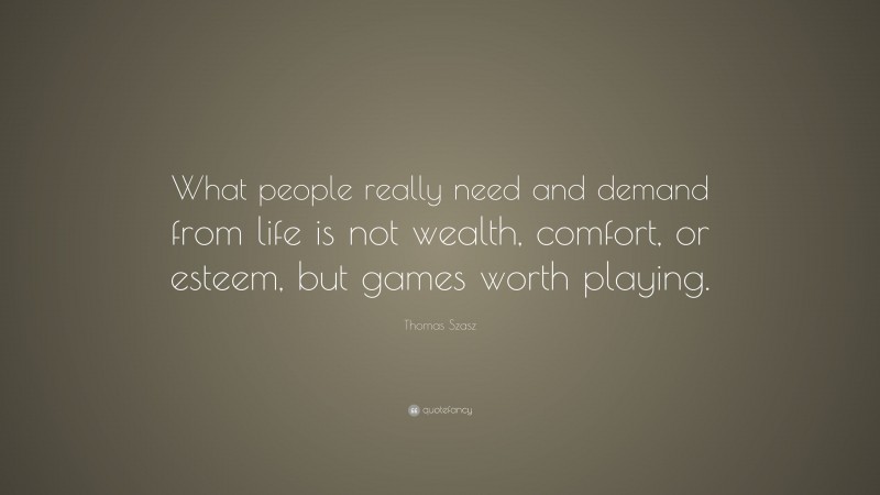 Thomas Szasz Quote: “What people really need and demand from life is not wealth, comfort, or esteem, but games worth playing.”