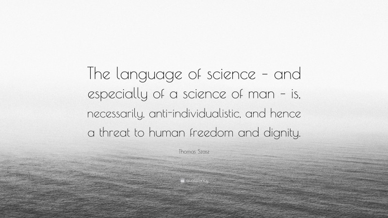 Thomas Szasz Quote: “The language of science – and especially of a science of man – is, necessarily, anti-individualistic, and hence a threat to human freedom and dignity.”