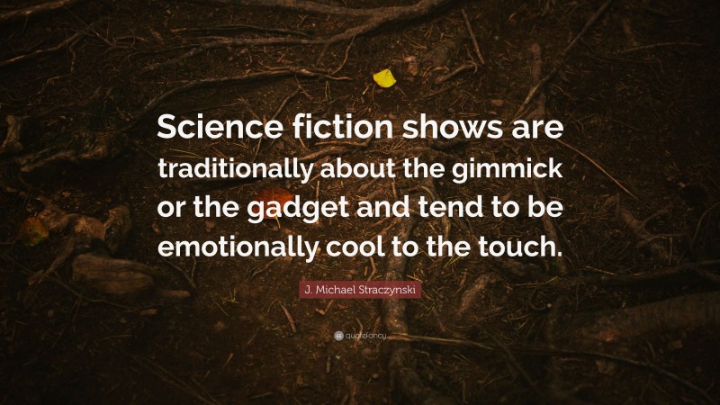 J. Michael Straczynski Quote: “Science fiction shows are traditionally about the gimmick or the gadget and tend to be emotionally cool to the touch.”