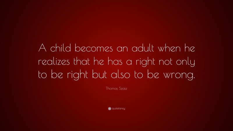 Thomas Szasz Quote: “A child becomes an adult when he realizes that he has a right not only to be right but also to be wrong.”