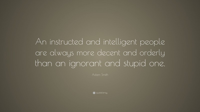 Adam Smith Quote: “An instructed and intelligent people are always more decent and orderly than an ignorant and stupid one.”
